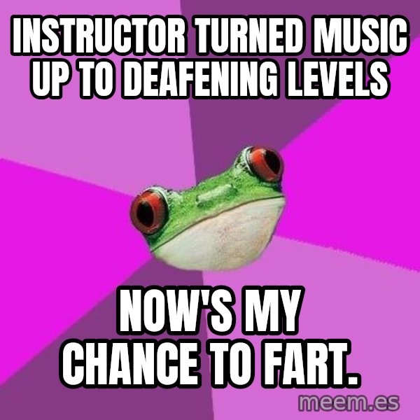 Foul Bachelorette Frog meme: Instructor turned music up to deafening levels / Now's my chance to fart.