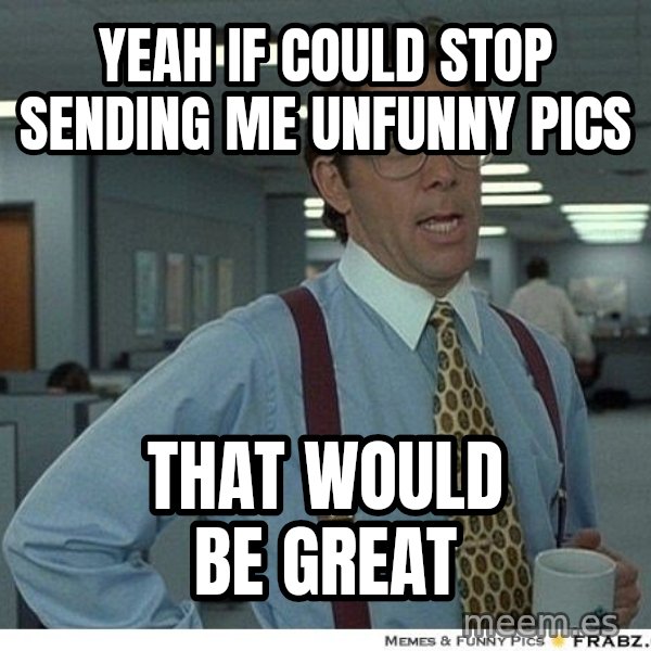 Yeah If You Could Just meme: Yeah if could stop sending me unfunny pics / That would be great