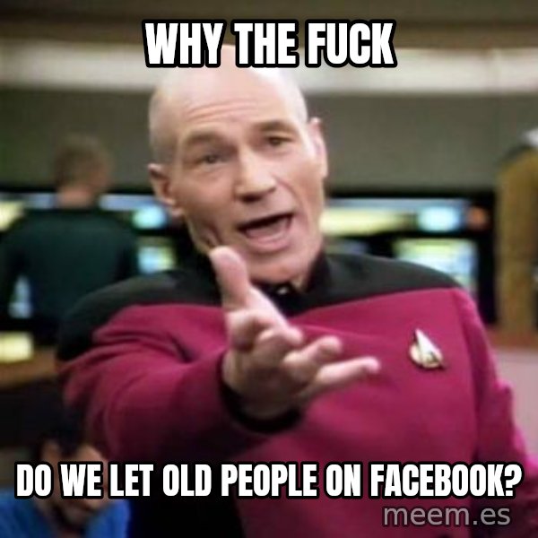 Picard Wtf meme: why the fuck / do we let old people on Facebook?