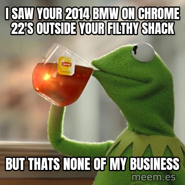 Kermit The Frog Drinking Tea meme: I saw your 2014 BMW on Chrome 22's outside your filthy shack / but thats none of my business