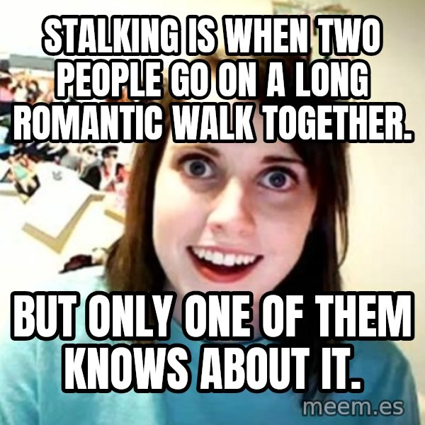 Overly Attached Girlfriend meme: Stalking is when two people go on a long romantic walk together. / but only one of them knows about it.