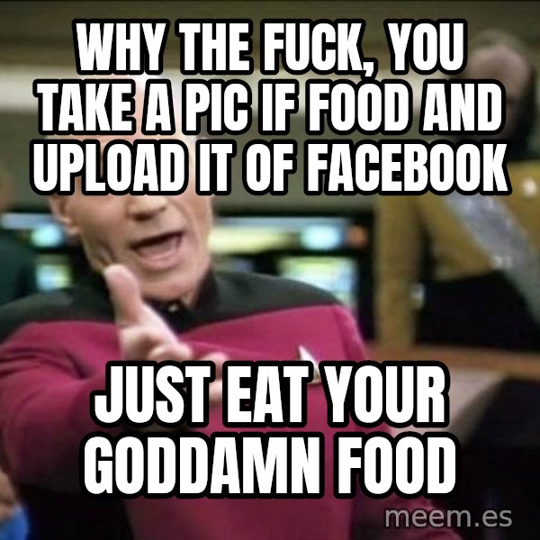 Why the fuck meme: why the fuck, you take a pic if food and upload it of Facebook / just eat your goddamn food