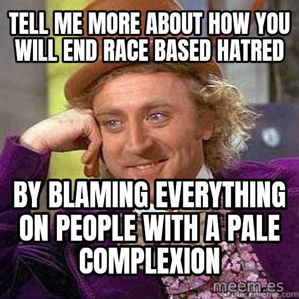 Willy Wonka meme: tell me more about how you will end race based hatred / by blaming everything on people with a pale complexion