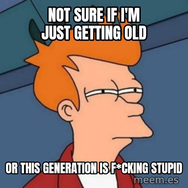 Not sure if troll meme: Not sure if I'm just getting old / Or this generation is f*cking stupid