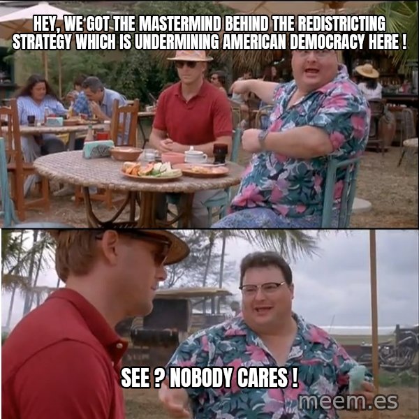 See? Nobody Cares meme: hey, we got the mastermind behind the redistricting strategy which is undermining american democracy here ! / see ? nobody cares !