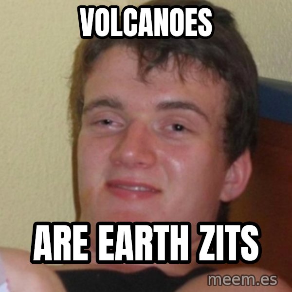 Stoner Stanley meme: volcanoes / are earth zits
