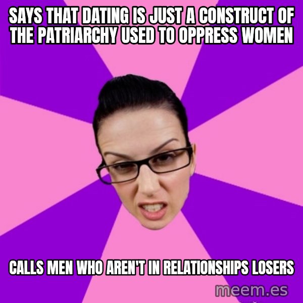 Privilege Denying Feminist meme: says that dating is just a construct of the patriarchy used to oppress women / calls men who aren't in relationships losers