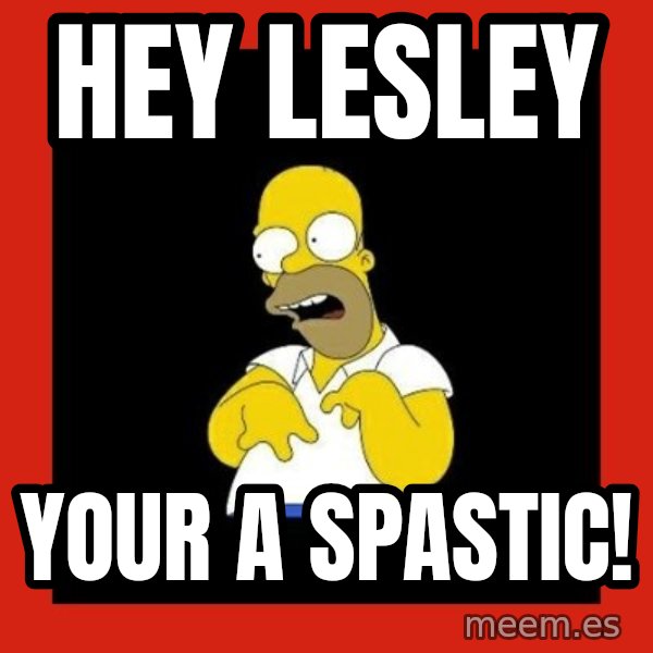 Homer retard meme: Hey Lesley / Your a spastic!