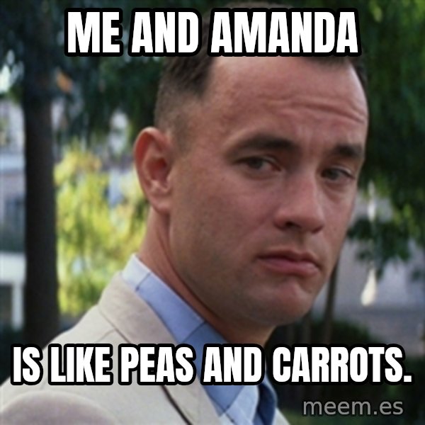 forrest gump meme: Me and Amanda / is like peas and carrots.