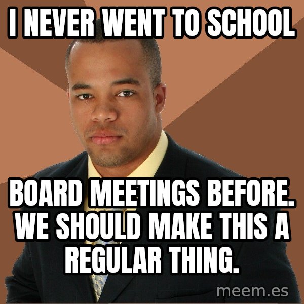Successful Black Man meme: i never went to school / board meetings before. we should make this a regular thing.