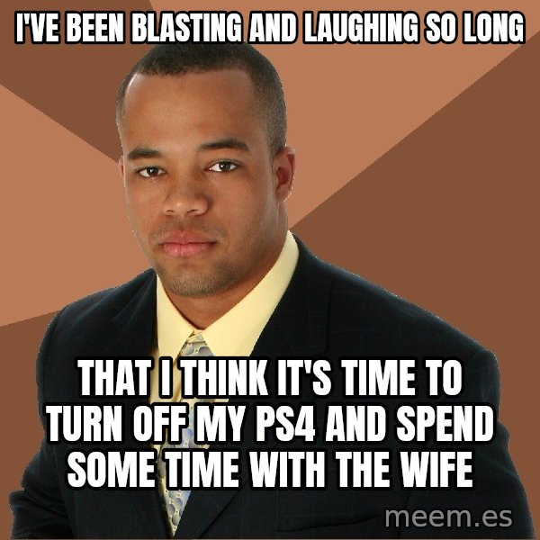 Successful Black Man meme: i've been blasting and laughing so long / that i think it's time to turn off my ps4 and spend some time with the wife