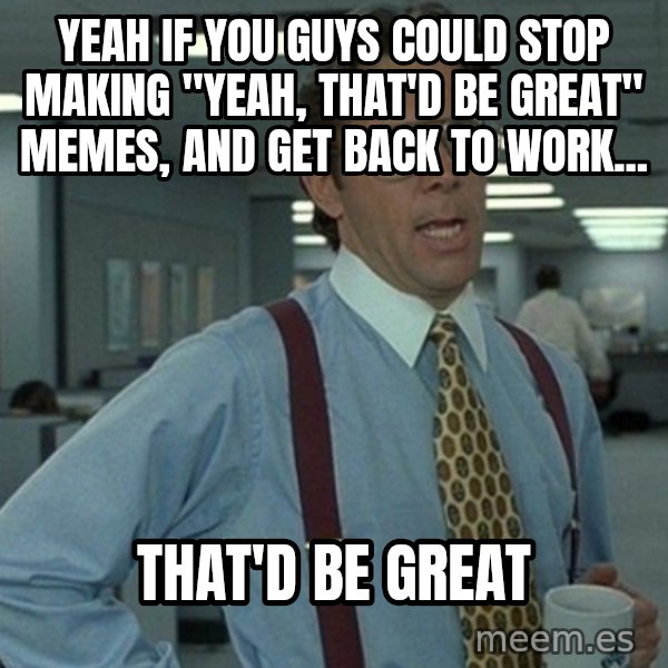 Yeah that'd be great... meme: yeah if you guys could stop making "yeah, that'd be great" memes, and get back to work... / that'd be great