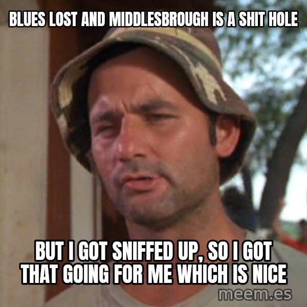 So I got that going on for me, which is nice meme: Blues lost and Middlesbrough is a shit hole / But I got sniffed up, so I got that going for me which is nice