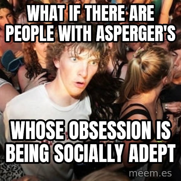 Sudden Realization Ralph meme: What if there are people with Asperger's / Whose obsession is being socially adept