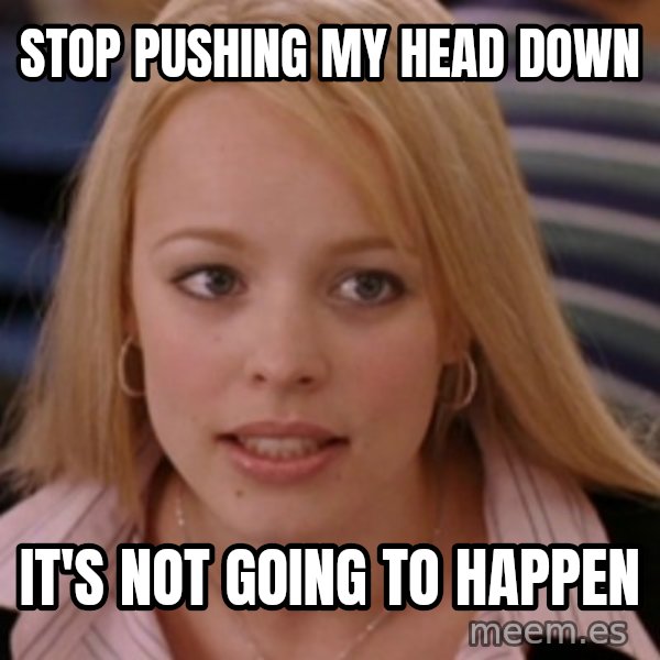 mean girls meme: stop pushing my head down / it's not going to happen