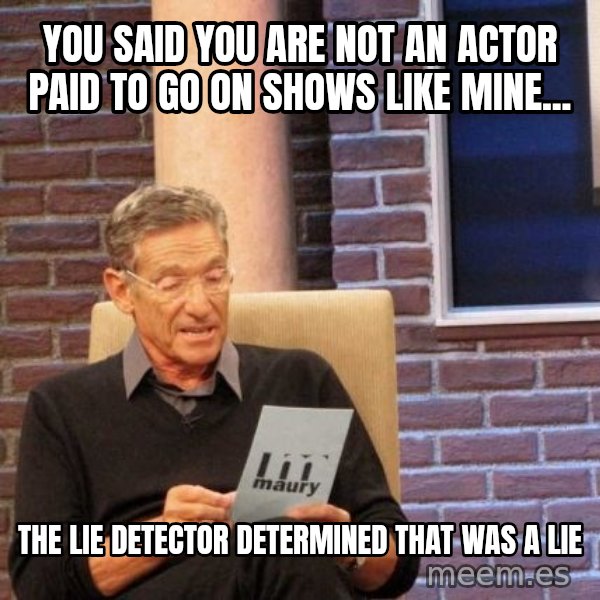 Maury Lie Detector meme: you said you are not an actor paid to go on shows like mine... / the lie detector determined that was a lie