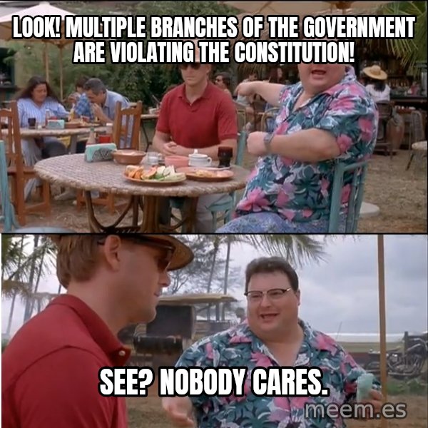 See? Nobody Cares meme: LOOK! Multiple branches of the government are violating the constitution! / See? Nobody cares.