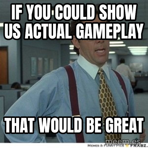 That would be great meme: IF YOU COULD SHOW US ACTUAL GAMEPLAY / THAT WOULD BE GREAT