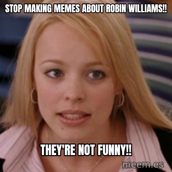 mean girls meme: stop making memes about robin williams!! / they're not funny!!