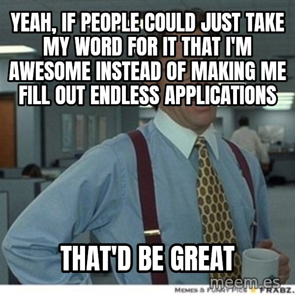 That would be great meme: Yeah, if people could just take my word for it that I'm awesome instead of making me fill out endless applications / That'd be great