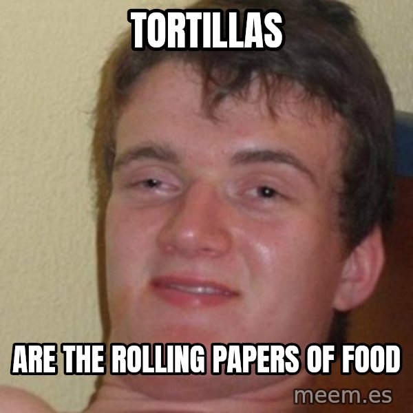 really high guy meme: Tortillas / Are the rolling papers of food