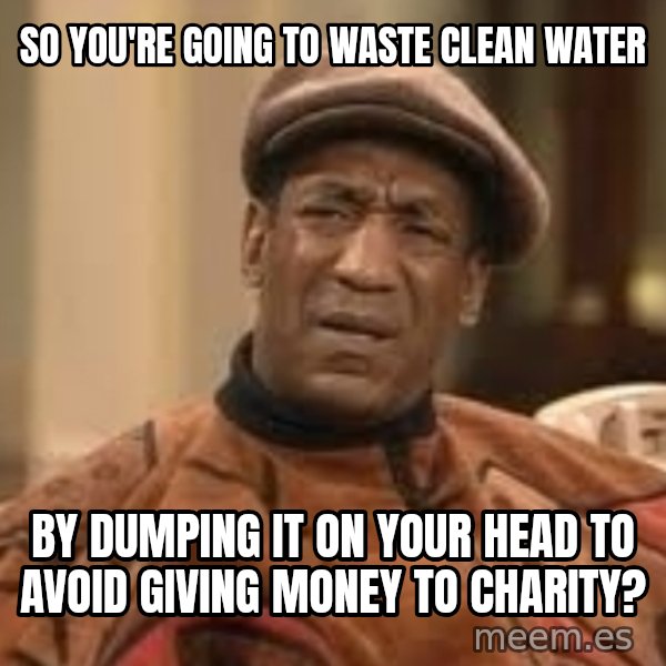 Confused Bill Cosby  meme: So you're going to waste clean water / by dumping it on your head to avoid giving money to charity?