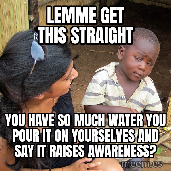 Skeptical 3rd World Kid meme: Lemme get this straight / you have so much water you pour it on yourselves and say it raises awareness?