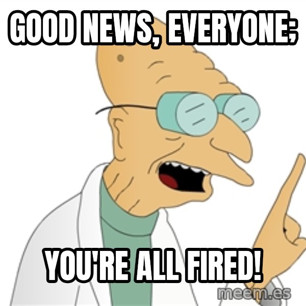 Good News Everyone meme: Good News, Everyone; / You're All Fired!