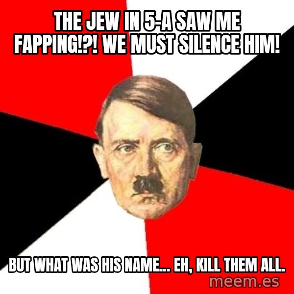 Advice Hitler meme: the jew in 5-a saw me fapping!?! we must silence him! / but what was his name... eh, kill them all.