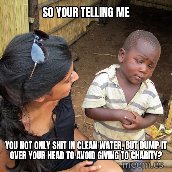 Skeptical African Child meme: So your telling me / You not only shit in clean water, but dump it over your head to avoid giving to charity?