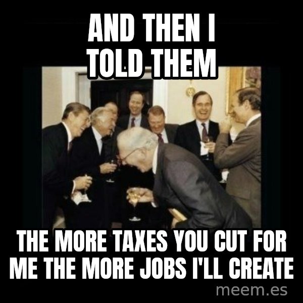 Rich Men Laughing meme: and then i told them / the more taxes you cut for me the more jobs I'll create