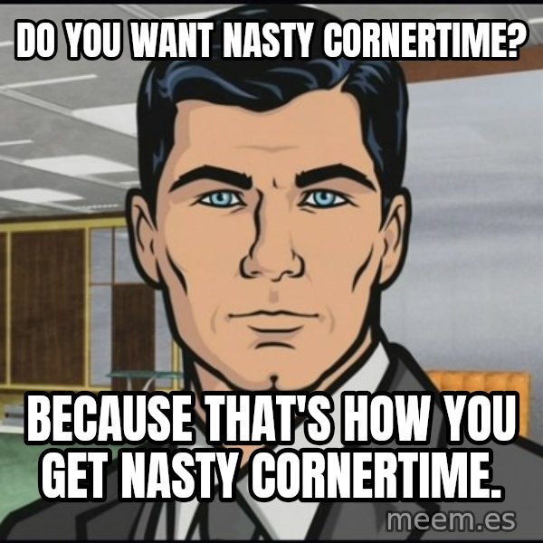 Archer meme: Do you want nasty cornertime? / Because that's how you get nasty cornertime.