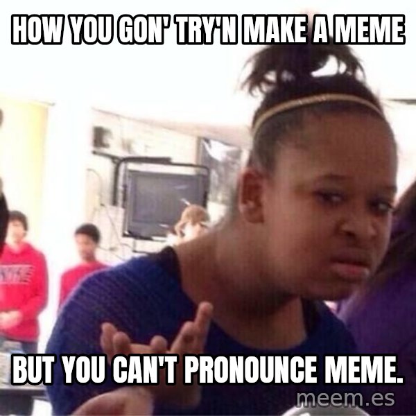 Confused Black Girl meme: how you gon' try'n make a meme / But you can't pronounce meme.
