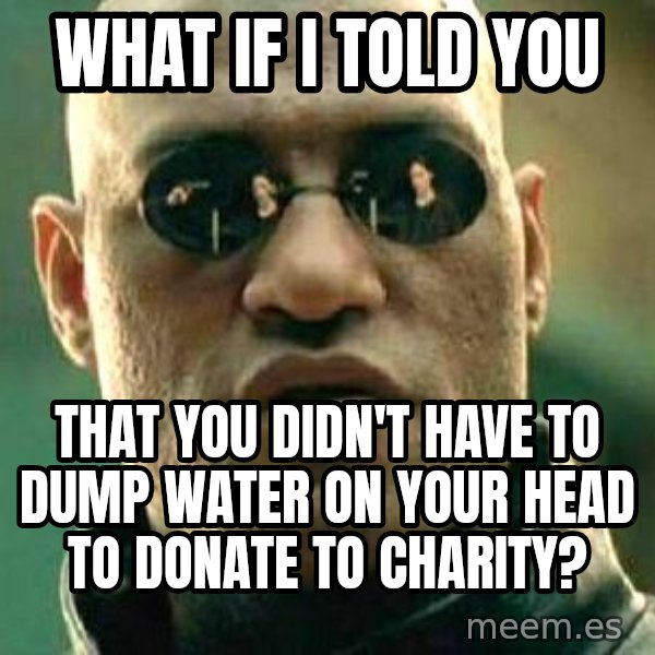What if I told you / Matrix Morpheus meme: WHAT IF I TOLD YOU / THAT YOU DIDN'T HAVE TO DUMP WATER ON YOUR HEAD TO DONATE TO CHARITY?
