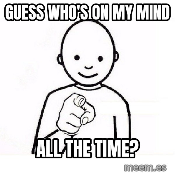 GUESS WHO YOU meme: Guess who's on my mind / all the time?