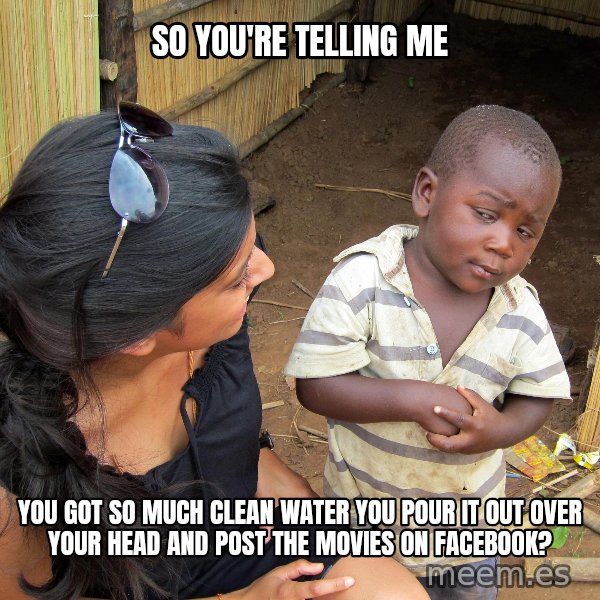 Skeptical African Child meme: So you're telling me / You got so much clean water you pour it out over your head and post the movies on Facebook?
