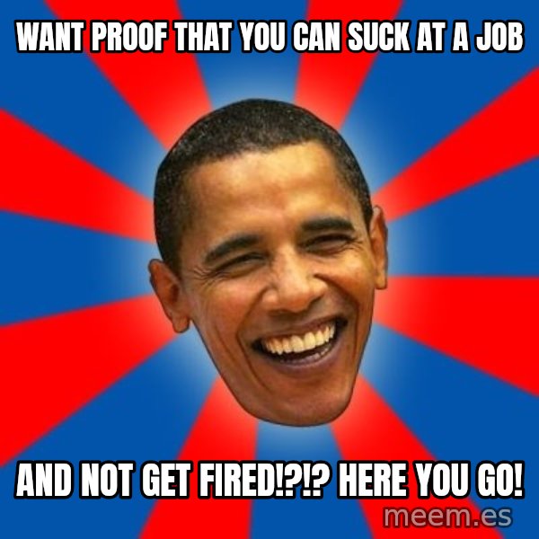 Obama meme: want proof that you can suck at a job / and not get fired!?!?  HERE YOU GO!