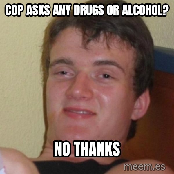 Stoner Stanley meme: cop asks any drugs or alcohol? / No thanks