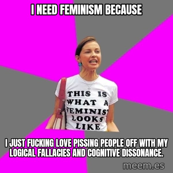 Feminist Cunt meme: I need feminism because / I just fucking love pissing people off with my logical fallacies and cognitive dissonance.