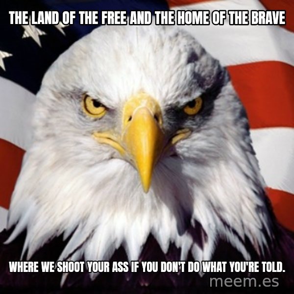 Freedom Eagle  meme: the land of the free and the home of the brave / where we shoot your ass if you don't do what you're told.