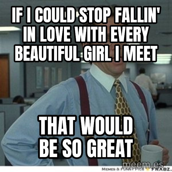 That would be great meme: if i couLd stop faLLin' in Love with every beautifuL girL i meet / that wouLd be so great