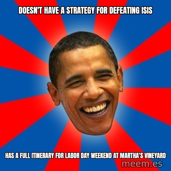 Obama meme: Doesn't have a strategy for defeating ISIS / Has a full itinerary for labor day weekend at Martha's Vineyard