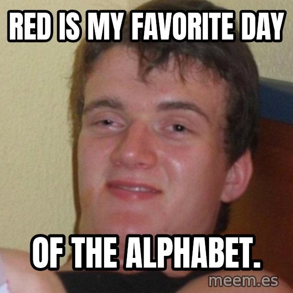 Stoner Stanley meme: red is my favorite day / of the alphabet.