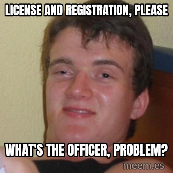 Stoner Stanley meme: LIcense and Registration, Please / What's the officer, problem?
