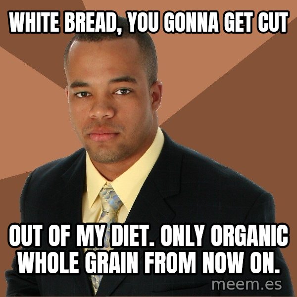 Successful Black Man meme: white bread, you gonna get cut / out of my diet. Only organic whole grain from now on.