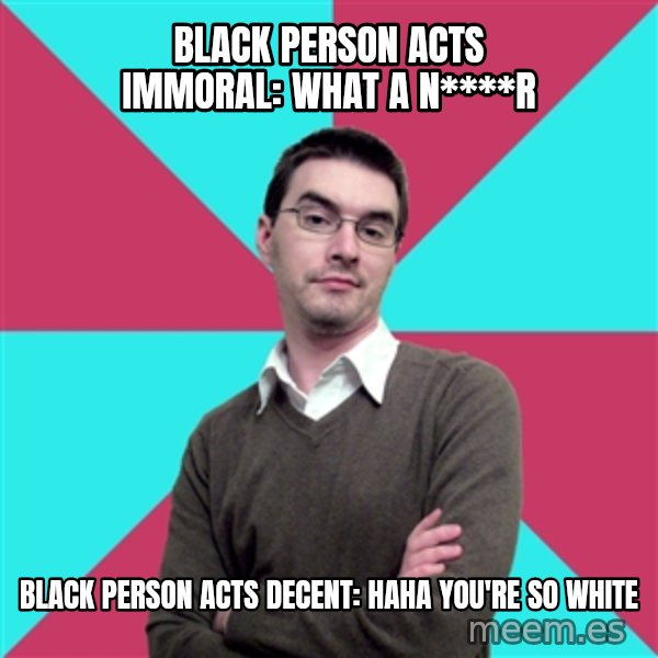 Privilege Denying Dude meme: black person acts immoral: what a n****r / black person acts decent: haha you're so white