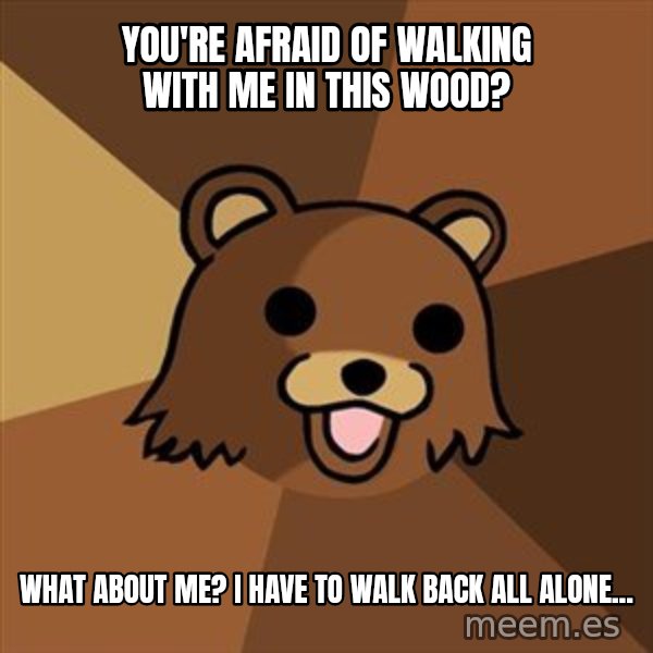 Pedobear meme: you're afraid of walking with me in this wood? / What about me? I have to walk back all alone...