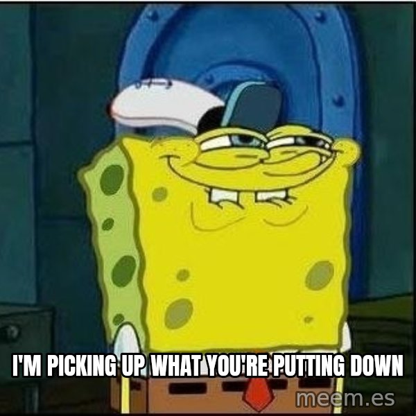Spongebob Face meme: I'm picking up what you're putting down