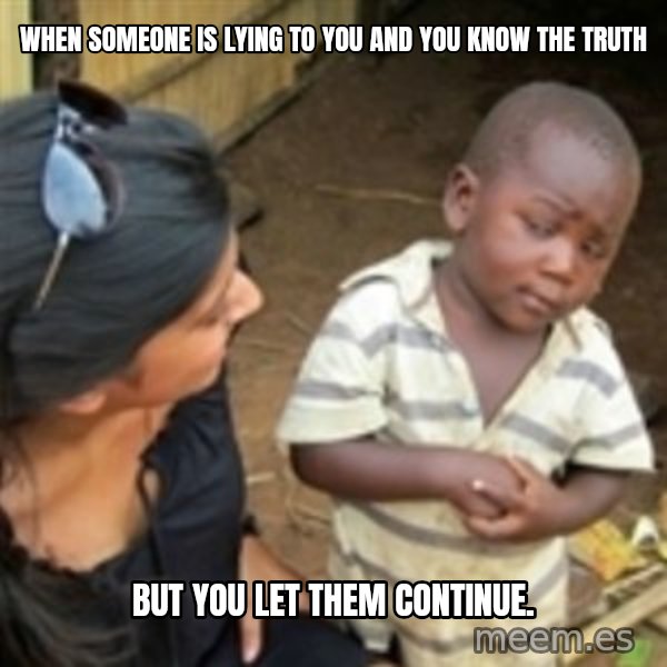 Skeptical african kid  meme: When someone is lying to you and you know the truth / But you let them continue.