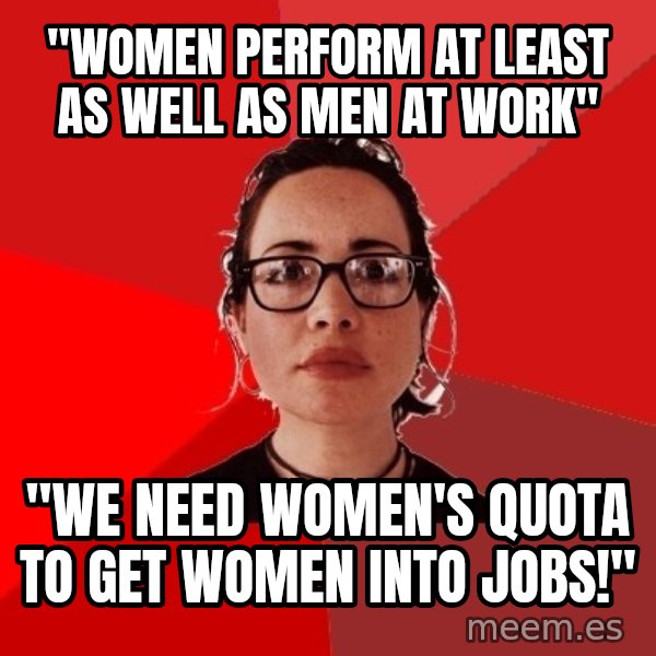 Liberal Douche Garofalo meme: "Women perform at least as well as men at work" / "We need Women's quota to get women into jobs!"